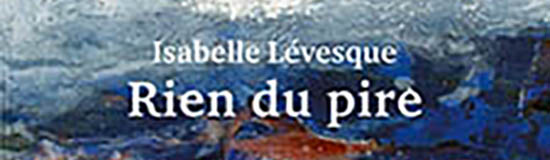 [Chronique] Isabelle Lévesque, Rien du pire, par CHRISTOPHE STOLOWICKI